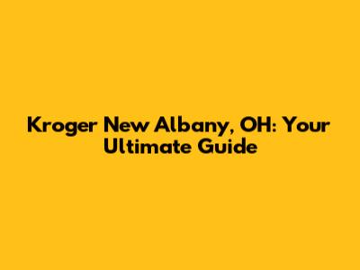 Kroger New Albany, OH: Your Ultimate Guide