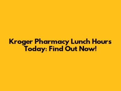 Kroger Pharmacy Lunch Hours Today: Find Out Now!