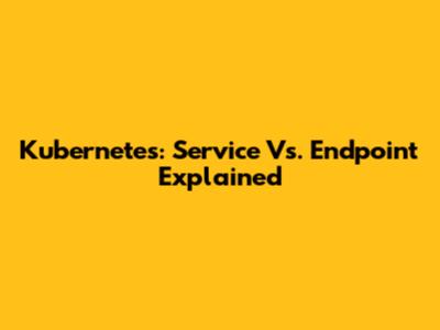 Kubernetes: Service Vs. Endpoint Explained