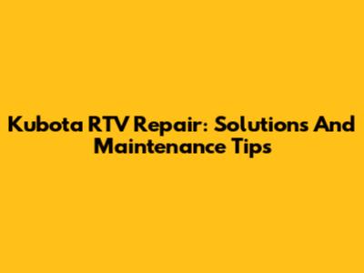 Kubota RTV Repair: Solutions And Maintenance Tips