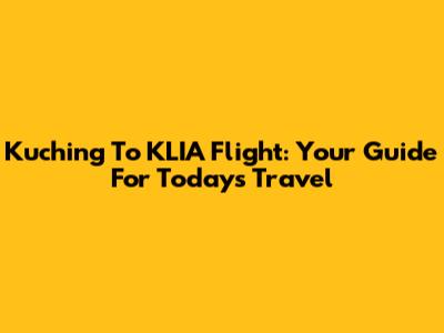 Kuching To KLIA Flight: Your Guide For Today's Travel