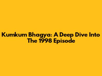 Kumkum Bhagya: A Deep Dive Into The 1998 Episode