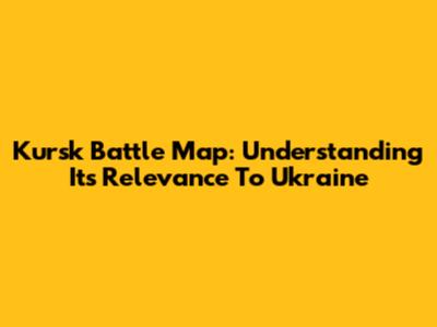 Kursk Battle Map: Understanding Its Relevance To Ukraine