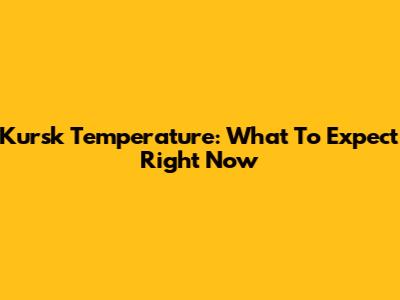 Kursk Temperature: What To Expect Right Now