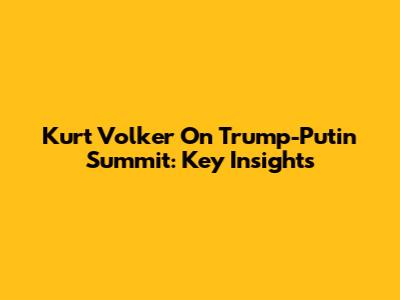 Kurt Volker On Trump-Putin Summit: Key Insights