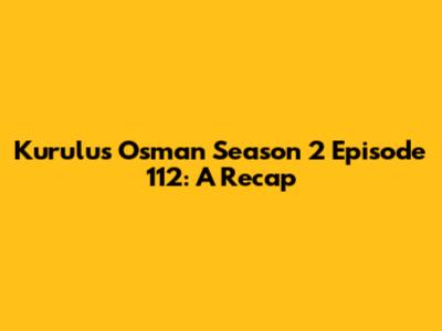 Kurulus Osman Season 2 Episode 112: A Recap