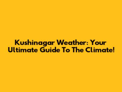 Kushinagar Weather: Your Ultimate Guide To The Climate!