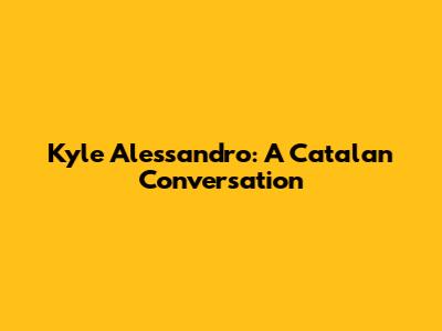 Kyle Alessandro: A Catalan Conversation
