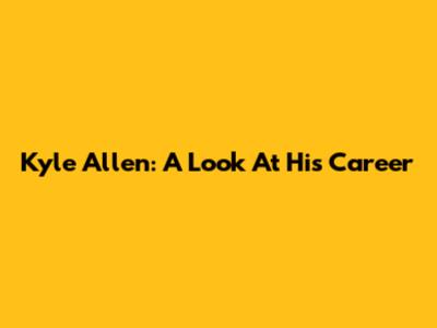 Kyle Allen: A Look At His Career