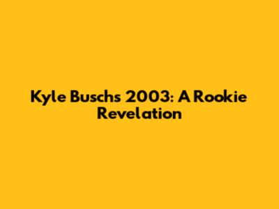 Kyle Busch's 2003: A Rookie Revelation