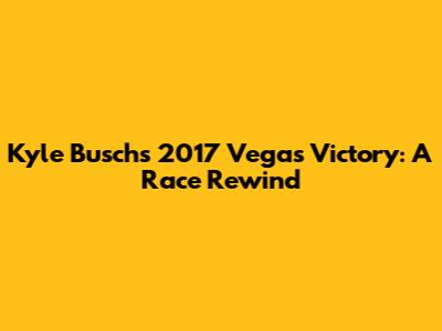 Kyle Busch's 2017 Vegas Victory: A Race Rewind