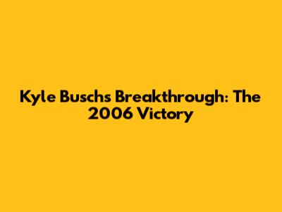 Kyle Busch's Breakthrough: The 2006 Victory