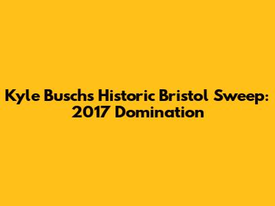 Kyle Busch's Historic Bristol Sweep: 2017 Domination