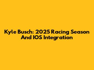 Kyle Busch: 2025 Racing Season And IOS Integration