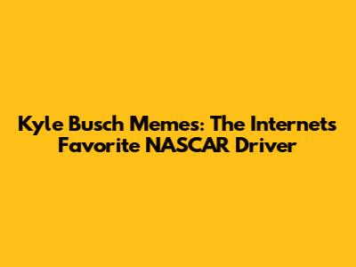 Kyle Busch Memes: The Internet's Favorite NASCAR Driver