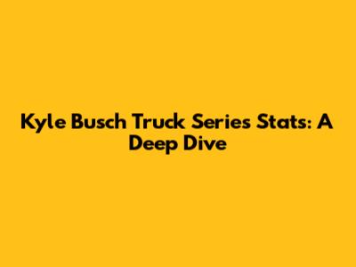 Kyle Busch Truck Series Stats: A Deep Dive