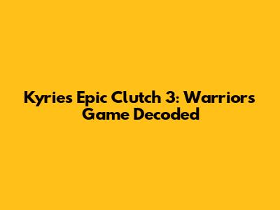 Kyrie's Epic Clutch 3: Warriors Game Decoded