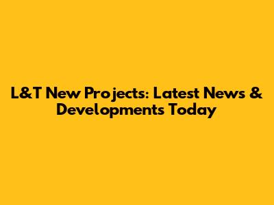 L&T New Projects: Latest News & Developments Today