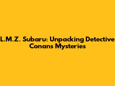 L.M.Z. Subaru: Unpacking Detective Conan's Mysteries
