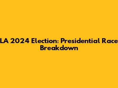 LA 2024 Election: Presidential Race Breakdown