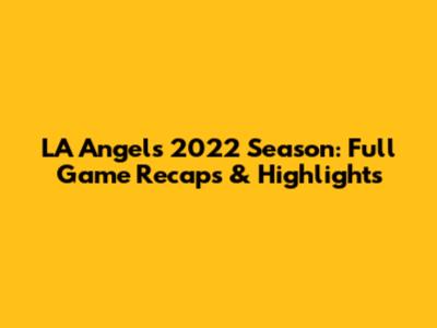 LA Angels 2022 Season: Full Game Recaps & Highlights
