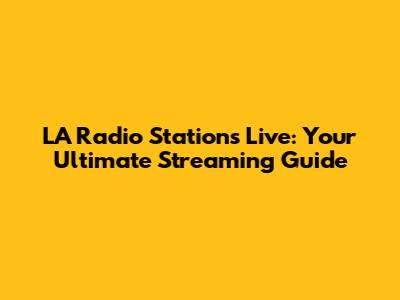 LA Radio Stations Live: Your Ultimate Streaming Guide