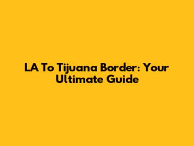 LA To Tijuana Border: Your Ultimate Guide