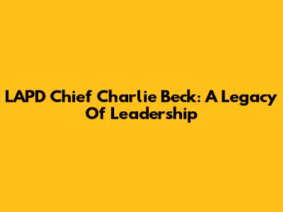 LAPD Chief Charlie Beck: A Legacy Of Leadership
