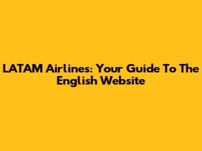 LATAM Airlines: Your Guide To The English Website