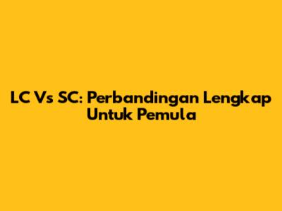 LC Vs SC: Perbandingan Lengkap Untuk Pemula