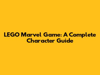 LEGO Marvel Game: A Complete Character Guide