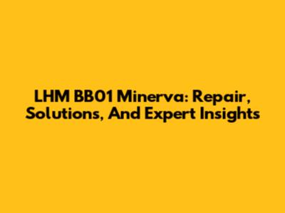 LHM BB01 Minerva: Repair, Solutions, And Expert Insights