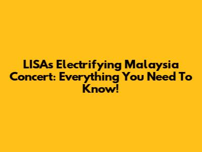 LISA's Electrifying Malaysia Concert: Everything You Need To Know!