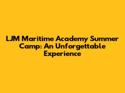 LJM Maritime Academy Summer Camp: An Unforgettable Experience