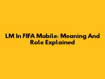 LM In FIFA Mobile: Meaning And Role Explained