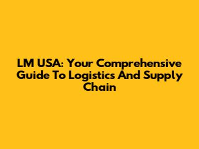 LM USA: Your Comprehensive Guide To Logistics And Supply Chain