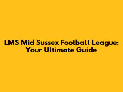 LMS Mid Sussex Football League: Your Ultimate Guide