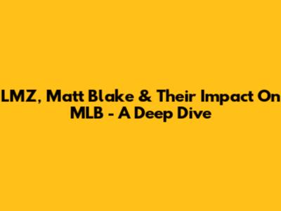 LMZ, Matt Blake & Their Impact On MLB - A Deep Dive