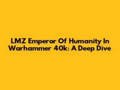 LMZ Emperor Of Humanity In Warhammer 40k: A Deep Dive