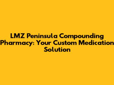 LMZ Peninsula Compounding Pharmacy: Your Custom Medication Solution