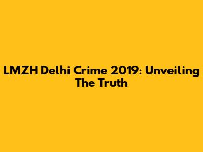 LMZH Delhi Crime 2019: Unveiling The Truth