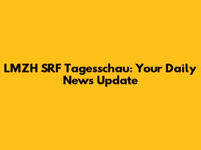 LMZH SRF Tagesschau: Your Daily News Update