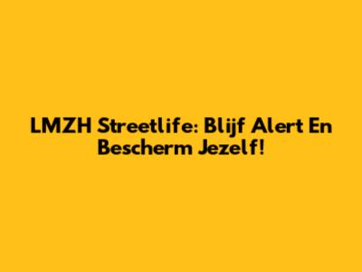 LMZH Streetlife: Blijf Alert En Bescherm Jezelf!
