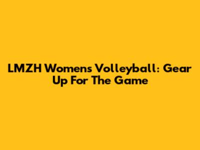 LMZH Women's Volleyball: Gear Up For The Game