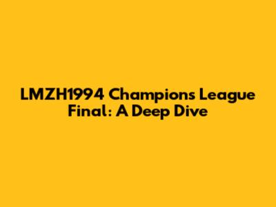 LMZH1994 Champions League Final: A Deep Dive