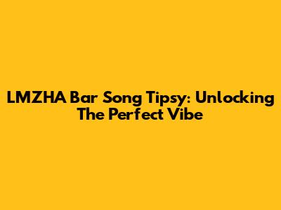 LMZHA Bar Song Tipsy: Unlocking The Perfect Vibe