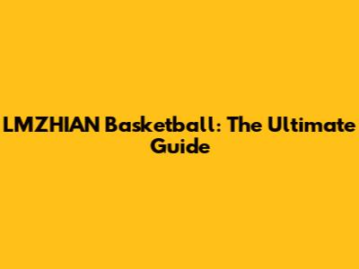 LMZHIAN Basketball: The Ultimate Guide