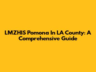 LMZHIS Pomona In LA County: A Comprehensive Guide