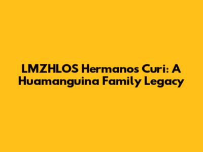 LMZHLOS Hermanos Curi: A Huamanguina Family Legacy