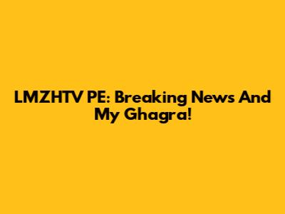 LMZHTV PE: Breaking News And My Ghagra!